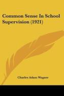 Common Sense in School Supervision (1921) di Charles Adam Wagner edito da Kessinger Publishing