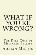 What If You're Wrong?: The Dire Cost of Mistaken Beliefs di Adrian Milton edito da Createspace