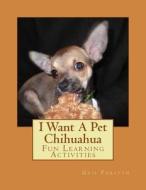 I Want a Pet Chihuahua: Fun Learning Activities di Gail Forsyth edito da Createspace