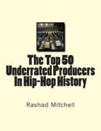 The Top 50 Underrated Producers in Hip-Hop History di MR Rashad Skyla Mitchell edito da Createspace