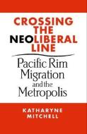 Crossing the Neoliberal Line: Pacific Rim Migration and the Metropolis di Katharyne Mitchell edito da TEMPLE UNIV PR