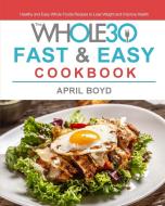 The Whole30 Fast & Easy Cookbook di April Boyd edito da April Boyd