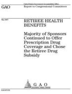 Retiree Health Benefits: Majority of Sponsors Continued to Offer Prescription Drug Coverage and Chose the Retiree Drug Subsidy di United States Government Account Office edito da Createspace Independent Publishing Platform