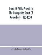 Index Of Wills Proved In The Prerogatibe Court Of Conterbury 1383-1558 And Now Preserved In The Principal Probate Registry Somerset House, London di J. Challenor C. Smith edito da Alpha Editions