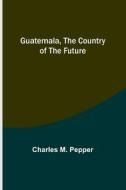 Guatemala, the country of the future di Charles M. Pepper edito da Alpha Editions