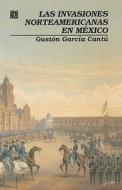 Las Invasiones Norteamericanas en Mexico = The American Invasions in Mexico di Gaston Garcia Cantu edito da Fondo de Cultura Economica USA
