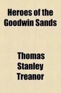 Heroes Of The Goodwin Sands di Thomas Stanley Treanor edito da General Books Llc