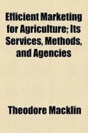 Efficient Marketing For Agriculture; Its Services, Methods, And Agencies di Theodore Macklin edito da General Books Llc