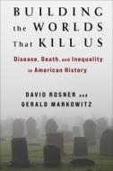 Building The Worlds That Kill Us di David Rosner, Gerald Markowitz edito da Columbia University Press