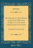 The Fragments That Remain of the Lost Writings of Proclus, Surnamed the Platonic Successor: Translated from the Greek (Classic Reprint) di Proclus Proclus edito da Forgotten Books