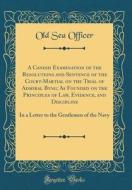 A Candid Examination of the Resolutions and Sentence of the Court-Martial on the Trial of Admiral Byng; As Founded on the Principles of Law, Evidence, di Old Sea Officer edito da Forgotten Books