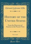 History of the United States, Vol. 4 of 6: From the Discovery of America to the Present Time (Classic Reprint) di Edward Sylvester Ellis edito da Forgotten Books