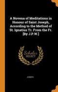 A Novena Of Meditations In Honour Of Saint Joseph, According To The Method Of St. Ignatius Tr. From The Fr. [by J.p.w.] di Joseph edito da Franklin Classics Trade Press