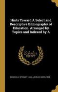 Hints Toward a Select and Descriptive Bibliography of Education. Arranged by Topics and Indexed by a di Granville Stanley Hall, John M. Mansfield edito da WENTWORTH PR