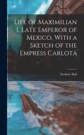 Life of Maximilian I, Late Emperor of Mexico, With a Sketch of the Empress Carlota di Frederic Hall edito da LEGARE STREET PR
