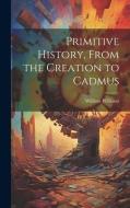 Primitive History, From the Creation to Cadmus di William Williams edito da LEGARE STREET PR
