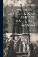 The Works of ... John Cosin, Lord Bishop of Durham [Ed. by J. Sansom] di John Cosin edito da LEGARE STREET PR