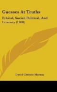 Guesses at Truths: Ethical, Social, Political, and Literary (1908) di David Christie Murray edito da Kessinger Publishing