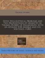 Seven Philosophical Problems And Two Propositions Of Geometry By Thomas Hobbes Of Malmesbury; With An Apology For Himself And His Writings. (1682) di Thomas Hobbes edito da Eebo Editions, Proquest