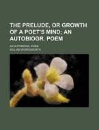 The Prelude, Or Growth Of A Poet's Mind; An Autobiogr. Poem. An Autobiogr. Poem di William Wordsworth edito da General Books Llc