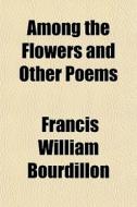 Among The Flowers And Other Poems di Francis William Bourdillon edito da General Books Llc
