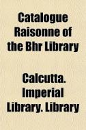Catalogue Raisonn Of The Bhr Library di Calcutta Imperial Library Library edito da General Books