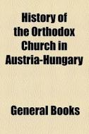 History Of The Orthodox Church In Austria-hungary di Books Group edito da General Books Llc