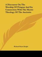 A Discourse on the Worship of Priapus and Its Connection with the Mystic Theology of the Ancients di Richard Payne Knight edito da Kessinger Publishing