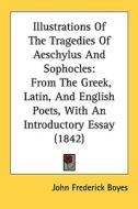 Illustrations of the Tragedies of Aeschylus and Sophocles: From the Greek, Latin, and English Poets, with an Introductory Essay (1842) di John Frederick Boyes edito da Kessinger Publishing