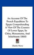 An Account of the French Expedition to Egypt: Comprehending a View of the Country of Lower Egypt, Its Cities, Monuments, and Inhabitants (1800) di Charles Norry edito da Kessinger Publishing