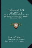 Grammar for Beginners: Being an Introduction to Allen and Cornwell's English School Grammar (1870) di James Cornwell, Alexander Allen edito da Kessinger Publishing