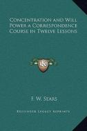 Concentration and Will Power a Correspondence Course in Twelve Lessons di F. W. Sears edito da Kessinger Publishing