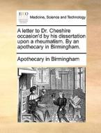 A Letter To Dr. Cheshire Occasion'd By His Dissertation Upon A Rheumatism. By An Apothecary In Birmingham. di In Birmingham Apothecary in Birmingham edito da Gale Ecco, Print Editions