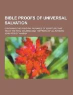 Bible Proofs Of Universal Salvation; Containing The Principal Passages Of Scripture That Teach The Final Holiness And Happiness Of All Mankind di John Wesley Hanson edito da Theclassics.us