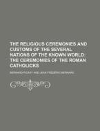 The Religious Ceremonies and Customs of the Several Nations of the Known World; The Ceremonies of the Roman Catholicks di Bernard Picart edito da Rarebooksclub.com