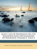 Select List of References on the Valuation and Capitalization of Railroads, Volume 5, Issue 4 edito da Nabu Press