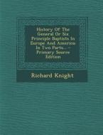 History of the General or Six Principle Baptists in Europe and America: In Two Parts... - Primary Source Edition di Richard Knight edito da Nabu Press