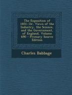 The Exposition of 1851: Or, Views of the Industry, the Science, and the Government, of England, Volume 690 - Primary Source Edition di Charles Babbage edito da Nabu Press