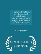 Historical Notices Of The Several Rebellions, Disturbances, And Illegal Associations In Ireland From - Scholar's Choice Edition di Annoymous edito da Scholar's Choice