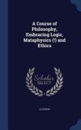 A Course Of Philosophy, Embracing Logic, Mataphysics (!) And Ethics di A Louage edito da Sagwan Press