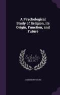 A Psychological Study Of Religion, Its Origin, Function, And Future di James Henry Leuba edito da Palala Press