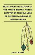 Notes Upon the Religion of the Apache Indians - With a Chapter on the Folk-Lore of the Seneca Indians of North America di John G. Bourke edito da Pierides Press