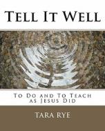 Tell It Well: To Do and to Teach as Jesus Did di Tara Rye edito da Createspace