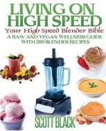 Living on High Speed: Your High Speed Blender Bible a Raw and Vegan Wellness Guide with 200 Blender Recipes di Scott Black edito da Createspace