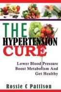 The Hypertension Cure: Lower Blood Pressure Boost Metabolism and Get Healthy di Rossie C. Pattison edito da Createspace
