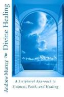Divine Healing: A Scriptural Approach to Sickness, Faith, and Healing di Andrew Murray edito da READACLASSIC COM