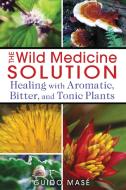 The Wild Medicine Solution: Healing with Aromatic, Bitter, and Tonic Plants di Guido Mase edito da HEALING ARTS