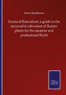 Practical floriculture; a guide to the successful cultivation of florists' plants for the amateur and professional florist di Peter Henderson edito da Salzwasser-Verlag GmbH