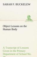 Object Lessons on the Human Body A Transcript of Lessons Given in the Primary Department of School No. 49, New York City di Sarah F. Buckelew edito da TREDITION CLASSICS