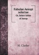 Fabulae Aesopi Selectae Or, Select Fables Of Aesop di H Clarke edito da Book On Demand Ltd.